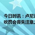 今日时讯：卢尼谈自身状态足够去上场打比赛 卢尼过多关注吹罚会丧失注意力希望我们能专注可以控制的事情