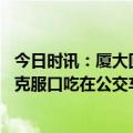 今日时讯：厦大回应新系统可举报同学签到情况 大一男生为克服口吃在公交车上演讲