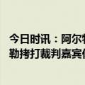 今日时讯：阿尔特塔保持专注继续冲击冠军 纽卡点球被吹希勒拷打裁判嘉宾你100%绝对确定那不是点球