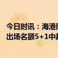 今日时讯：海港队浙江队亚冠附加赛对手确定 北青亚冠外援出场名额5+1中超政策不接轨各参赛队难免吃亏