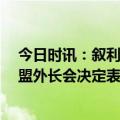 今日时讯：叙利亚时隔12年重返阿盟 叙利亚外交部队阿阿盟外长会决定表示欢迎