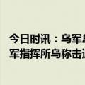 今日时讯：乌军总司令会见德国国防军总监察长 俄军摧毁乌军指挥所乌称击退俄军进攻