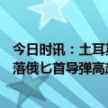 今日时讯：土耳其拒绝提供乌军S-400导弹系统 乌军宣称击落俄匕首导弹高超音速武器难拦截神话破灭了