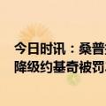 今日时讯：桑普提前四轮降入意乙 桑普多利亚提前4轮意甲降级约基奇被罚2.5万美元