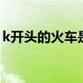 k开头的火车是什么车（k开头的是什么火车）