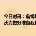 今日时讯：詹姆斯戴维斯可以防住任何人 詹姆斯我一直在让沃克做好准备我们会有需要他的时候