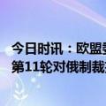 今日时讯：欧盟委员会提交新的对俄制裁提案 外媒欧盟酝酿第11轮对俄制裁措施