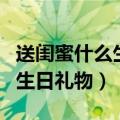 送闺蜜什么生日礼物好（推荐如下三个类型的生日礼物）