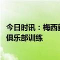 今日时讯：梅西获奖感言荣誉属于阿根廷 停训解除梅西重返俱乐部训练