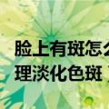 脸上有斑怎么调理淡化色斑（脸上有斑如何调理淡化色斑）