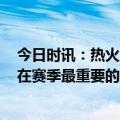 今日时讯：热火队史3-1领先系列赛14胜0负 斯特鲁斯我们在赛季最重要的时刻打出了最佳水平