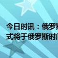 今日时讯：俄罗斯红场阅兵将有哪些新装备亮相 胜利日阅兵式将于俄罗斯时间上午10时举行普京将发表讲话