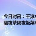 今日时讯：千滚水致癌隔夜水能不能喝 一次性大汇总隔夜水隔夜茶隔夜饭菜隔夜西瓜还能吃吗