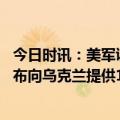 今日时讯：美军证实乌用爱国者拦截了俄军导弹 美国再次宣布向乌克兰提供12亿美元的额外安全援助