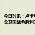 今日时讯：卢卡申科因健康原因紧急离开莫斯科 白俄罗斯纪念卫国战争胜利78周年