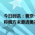 今日时讯：普京一场针对俄罗斯的战争已爆发 俄媒俄副外长称俄方未邀请美英驻俄大使观看红场阅兵式