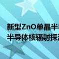 新型ZnO单晶半导体核辐射探测器研究（关于新型ZnO单晶半导体核辐射探测器研究简介）