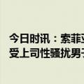 今日时讯：索菲亚一高级工程师被解除劳动合同 劝女下属接受上司性骚扰男子被开除后状告公司法院这样判