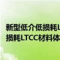 新型低介低损耗LTCC材料体系构建与研制（关于新型低介低损耗LTCC材料体系构建与研制简介）