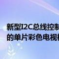 新型I2C总线控制的单片彩色电视机（关于新型I2C总线控制的单片彩色电视机简介）