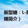 新型糖：L-阿拉伯糖（关于新型糖：L-阿拉伯糖简介）