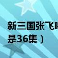 新三国张飞喝断当阳桥是多少集（喝断当阳桥是36集）