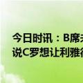 今日时讯：B席未获金球时C罗说他配得上更多 里瓦尔多听说C罗想让利雅得胜利请齐达内若后者去沙特会很怪