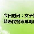 今日时讯：女子将自己反锁车内给骗子转账 女子坚持给骗子转账民警怒吼喝止