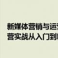 新媒体营销与运营实战从入门到精通（关于新媒体营销与运营实战从入门到精通简介）