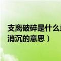 支离破碎是什么意思日渐消沉是什么意思（支离破碎和日渐消沉的意思）