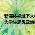 新媒体视域下大学生思想政治教育研究（关于新媒体视域下大学生思想政治教育研究简介）