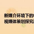 新媒介环境下的电视媒体策划探究（关于新媒介环境下的电视媒体策划探究简介）