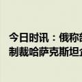 今日时讯：俄称部分中亚国家或加入对俄制裁 欧盟宣布计划制裁哈萨克斯坦企业