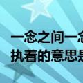 一念之间一念执着是什么意思（一念之间一念执着的意思是）