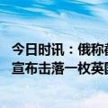 今日时讯：俄称截乌导弹乌称打击俄装备 外媒俄国防部首次宣布击落一枚英国援乌风暴阴影导弹