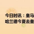 今日时讯：皇马公布客战曼城名单本泽马领衔 TA多消息称哈兰德今夏去皇马不可能姆巴佩曾问过哈兰德的情况