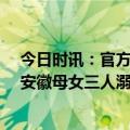 今日时讯：官方回应母女3人溺亡女子3年前离婚 妇联介入安徽母女三人溺亡案