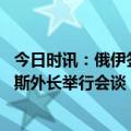 今日时讯：俄伊签协议打通运输大动脉 俄罗斯外长与白俄罗斯外长举行会谈