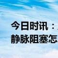 今日时讯：血管堵塞前有哪些预警信号 下肢静脉阻塞怎么治疗