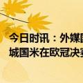 今日时讯：外媒国米决赛球衣可能印慈善广告 伊斯坦布尔曼城国米在欧冠决赛首次正赛交手上次是红军米兰