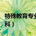 特殊教育专业学什么（特殊教育专业学什么学科）