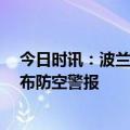 今日时讯：波兰总统无法向乌克兰提供F-16 乌克兰全境发布防空警报