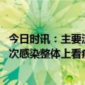 今日时讯：主要流行XBB系列变异株致病力没有明显变化 二次感染整体上看病程更短发热时间更短发热度数更低