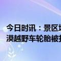 今日时讯：景区埋三角钉致多车被扎官方回应 关于银沙湾沙漠越野车轮胎被扎的情况说明