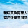 新建黄骅南至大家洼铁路黄河特大桥（关于新建黄骅南至大家洼铁路黄河特大桥简介）