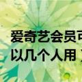 爱奇艺会员可以几个人用（爱奇艺会员一般可以几个人用）