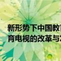 新形势下中国教育电视的改革与发展（关于新形势下中国教育电视的改革与发展简介）