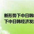 新形势下中日韩经济发展合作的挑战与新机遇（关于新形势下中日韩经济发展合作的挑战与新机遇简介）