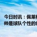 今日时讯：佩莱格里尼我们已完成小小的壮举 佩莱格里尼穆帅是球队个性的创造者他让每个人都知道怎么踢