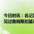 今日时讯：名记篮网助教艾维森转投火箭 名记好像从来没有见过詹姆斯扣篮这样过我没记错吧